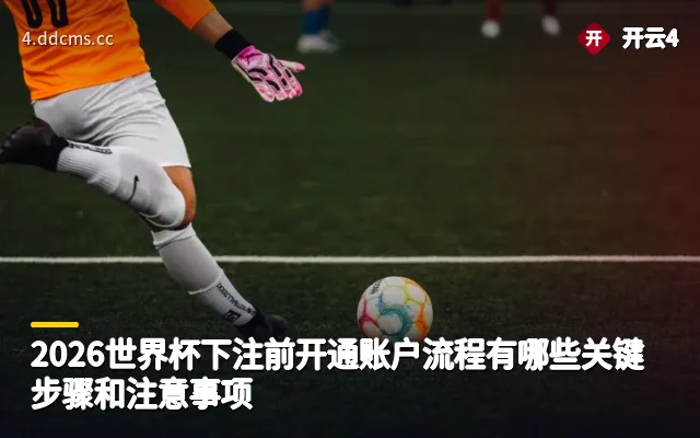 2026世界杯下注前开通账户流程有哪些关键步骤和注意事项