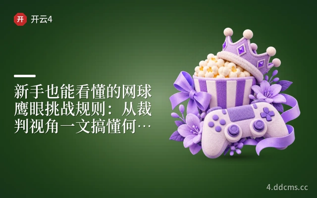 新手也能看懂的网球鹰眼挑战规则：从裁判视角一文搞懂何时能挑战